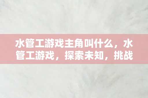 水管工游戏主角叫什么,水管工游戏,探索未知,挑战极限的奇妙之旅 水管工游戏主角叫什么,水管工游戏,探索未知,挑战极限的奇妙之旅
