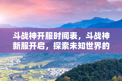 斗战神开服时间表,斗战神新服开启,探索未知世界的奇妙之旅 斗战神开服时间表,斗战神新服开启,探索未知世界的奇妙之旅