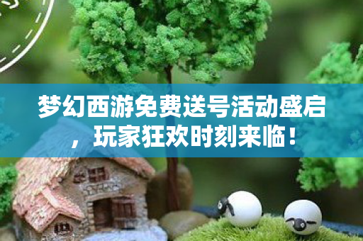 梦幻西游免费送号活动盛启,玩家狂欢时刻来临! 梦幻西游免费送号活动盛启,玩家狂欢时刻来临!