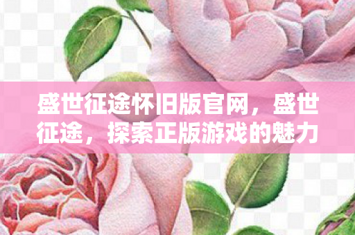 盛世征途怀旧版官网,盛世征途,探索正版游戏的魅力与未来 盛世征途怀旧版官网,盛世征途,探索正版游戏的魅力与未来