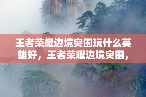 王者荣耀边境突围玩什么英雄好，王者荣耀边境突围，探索未知，挑战极限