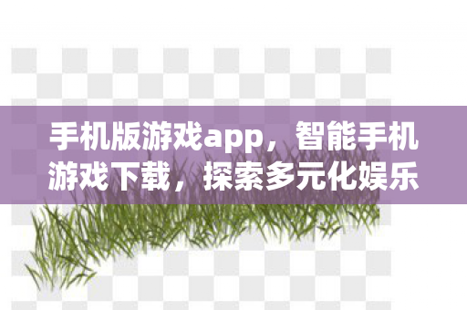手机版游戏app，智能手机游戏下载，探索多元化娱乐新体验