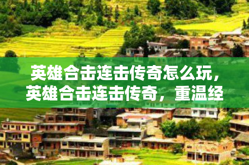 英雄合击连击传奇怎么玩,英雄合击连击传奇,重温经典,再燃激情 英雄合击连击传奇怎么玩,英雄合击连击传奇,重温经典,再燃激情