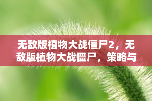 无敌版植物大战僵尸2,无敌版植物大战僵尸,策略与智慧的碰撞 无敌版植物大战僵尸2,无敌版植物大战僵尸,策略与智慧的碰撞