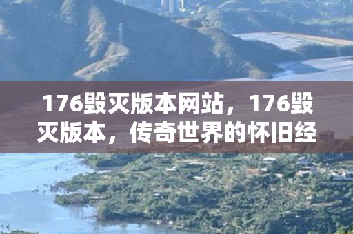 176毁灭版本网站，176毁灭版本，传奇世界的怀旧经典