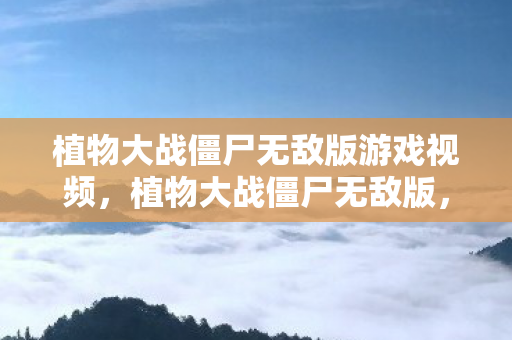 植物大战僵尸无敌版游戏视频，植物大战僵尸无敌版，策略与乐趣的完美结合