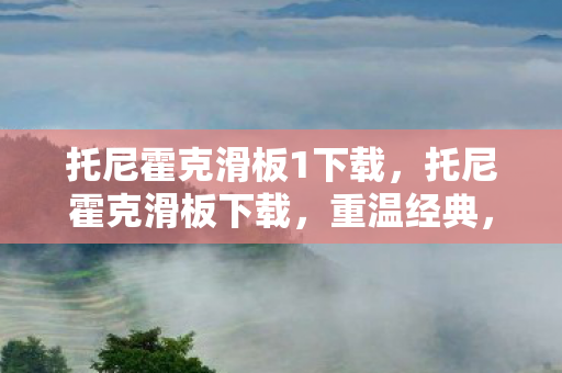 托尼霍克滑板1下载,托尼霍克滑板下载,重温经典,尽享滑板乐趣 托尼霍克滑板1下载,托尼霍克滑板下载,重温经典,尽享滑板乐趣