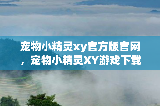 宠物小精灵xy官方版官网,宠物小精灵XY游戏下载,重温经典,畅享无限冒险 宠物小精灵xy官方版官网,宠物小精灵XY游戏下载,重温经典,畅享无限冒险