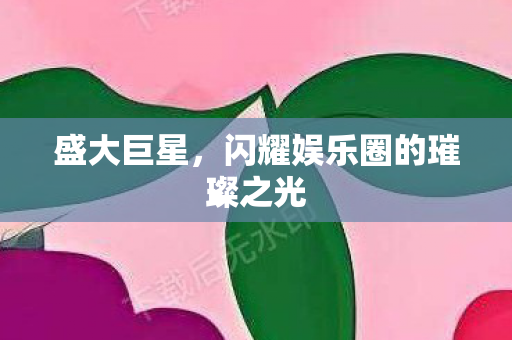 盛大巨星，闪耀娱乐圈的璀璨之光