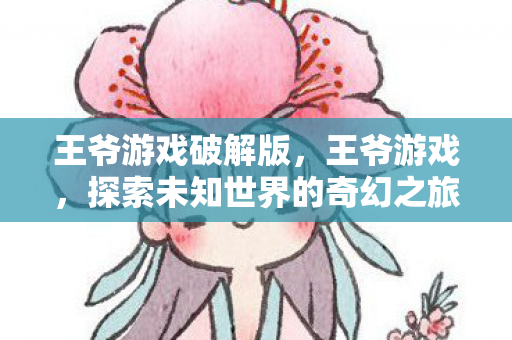 王爷游戏破解版，王爷游戏，探索未知世界的奇幻之旅