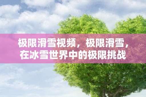 极限滑雪视频，极限滑雪，在冰雪世界中的极限挑战