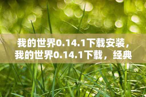 我的世界0.14.1下载安装，我的世界0.14.1下载，经典再现，重温经典冒险