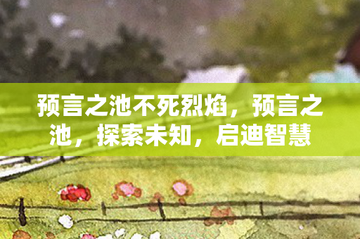 预言之池不死烈焰，预言之池，探索未知，启迪智慧