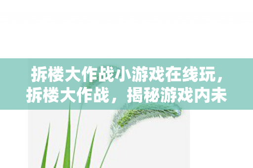 拆楼大作战小游戏在线玩,拆楼大作战,揭秘游戏内未知的挑战与策略 拆楼大作战小游戏在线玩,拆楼大作战,揭秘游戏内未知的挑战与策略