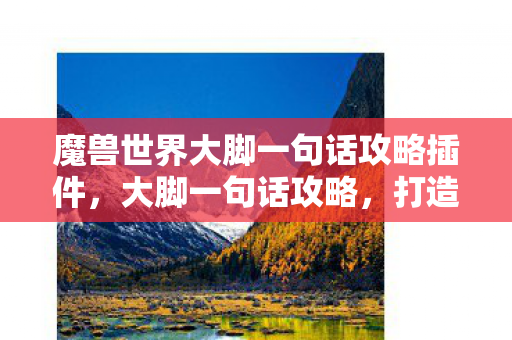 魔兽世界大脚一句话攻略插件,大脚一句话攻略,打造高效魔兽世界的游戏体验 魔兽世界大脚一句话攻略插件,大脚一句话攻略,打造高效魔兽世界的游戏体验