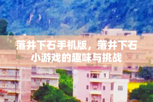 落井下石手机版，落井下石小游戏的趣味与挑战