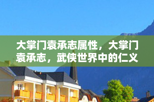 大掌门袁承志属性，大掌门袁承志，武侠世界中的仁义掌门