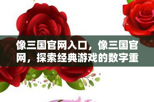 像三国官网入口,像三国官网,探索经典游戏的数字重生 像三国官网入口,像三国官网,探索经典游戏的数字重生