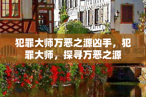 犯罪大师万恶之源凶手,犯罪大师,探寻万恶之源 犯罪大师万恶之源凶手,犯罪大师,探寻万恶之源