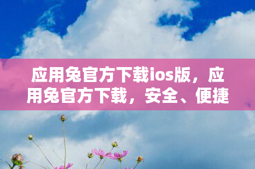 应用兔官方下载ios版，应用兔官方下载，安全、便捷、高效的官方渠道