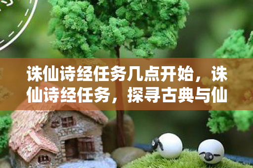 诛仙诗经任务几点开始，诛仙诗经任务，探寻古典与仙侠的诗意交融