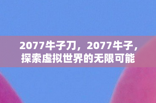 2077牛子刀，2077牛子，探索虚拟世界的无限可能