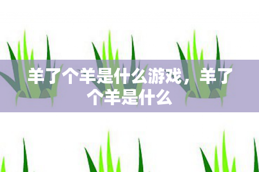 羊了个羊是什么游戏,羊了个羊是什么 羊了个羊是什么游戏,羊了个羊是什么