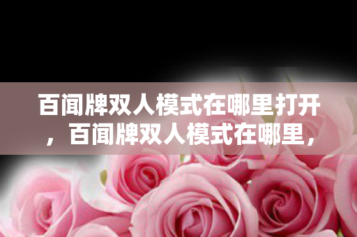 百闻牌双人模式在哪里打开,百闻牌双人模式在哪里,探索与体验 百闻牌双人模式在哪里打开,百闻牌双人模式在哪里,探索与体验