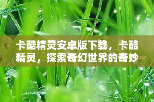 卡酷精灵安卓版下载,卡酷精灵,探索奇幻世界的奇妙之旅 卡酷精灵安卓版下载,卡酷精灵,探索奇幻世界的奇妙之旅