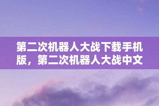第二次机器人大战下载手机版，第二次机器人大战中文版下载全攻略