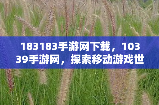 183183手游网下载,10339手游网,探索移动游戏世界的无限可能 183183手游网下载,10339手游网,探索移动游戏世界的无限可能