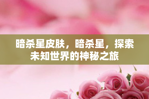 暗杀星皮肤,暗杀星,探索未知世界的神秘之旅 暗杀星皮肤,暗杀星,探索未知世界的神秘之旅