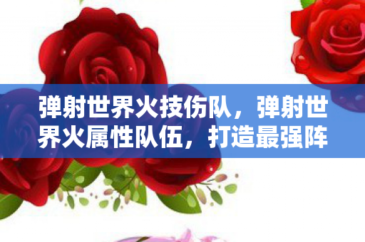 弹射世界火技伤队，弹射世界火属性队伍，打造最强阵容的攻略