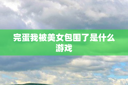 完蛋我被美女包围了是什么游戏图片
