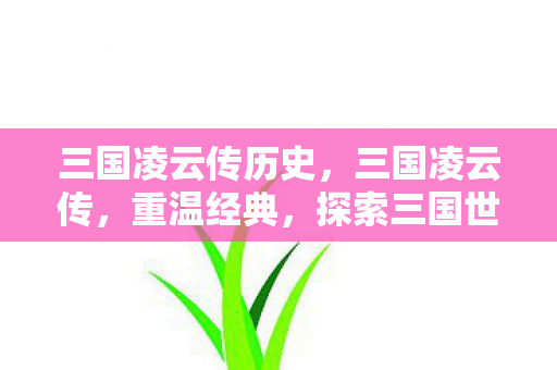 三国凌云传历史,三国凌云传,重温经典,探索三国世界的无限可能 三国凌云传历史,三国凌云传,重温经典,探索三国世界的无限可能