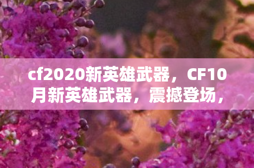 cf2020新英雄武器,CF10月新英雄武器,震撼登场,重塑战场格局! cf2020新英雄武器,CF10月新英雄武器,震撼登场,重塑战场格局!