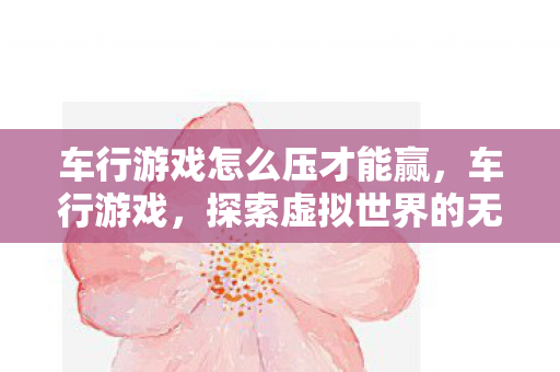 车行游戏怎么压才能赢，车行游戏，探索虚拟世界的无限可能