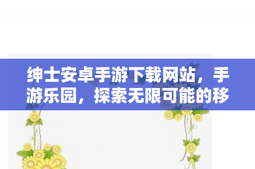绅士安卓手游下载网站，手游乐园，探索无限可能的移动游戏世界