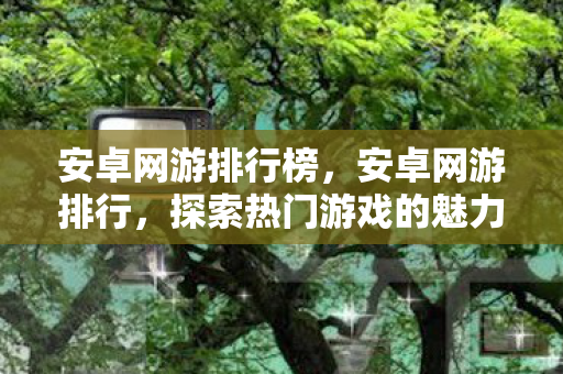 安卓网游排行榜,安卓网游排行,探索热门游戏的魅力 安卓网游排行榜,安卓网游排行,探索热门游戏的魅力