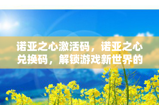 诺亚之心激活码,诺亚之心兑换码,解锁游戏新世界的钥匙 诺亚之心激活码,诺亚之心兑换码,解锁游戏新世界的钥匙