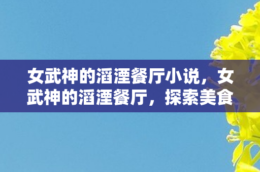 女武神的滔湮餐厅小说,女武神的滔湮餐厅,探索美食与冒险的奇妙之旅 女武神的滔湮餐厅小说,女武神的滔湮餐厅,探索美食与冒险的奇妙之旅