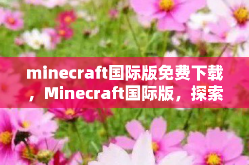 minecraft国际版免费下载，Minecraft国际版，探索无限可能的创意世界