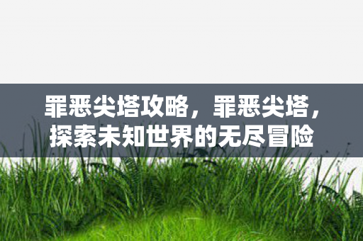 罪恶尖塔攻略,罪恶尖塔,探索未知世界的无尽冒险 罪恶尖塔攻略,罪恶尖塔,探索未知世界的无尽冒险