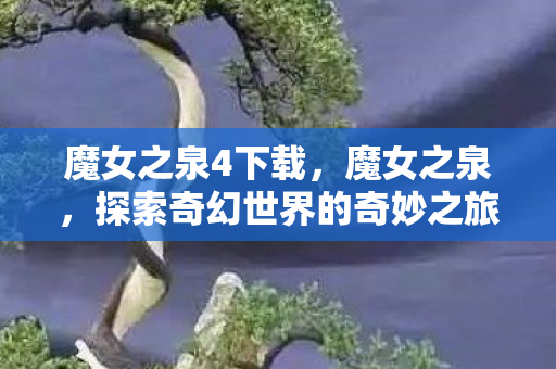 魔女之泉4下载,魔女之泉,探索奇幻世界的奇妙之旅 魔女之泉4下载,魔女之泉,探索奇幻世界的奇妙之旅