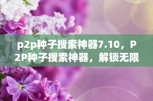 p2p种子搜索神器7.10,P2P种子搜索神器,解锁无限娱乐资源的新利器 p2p种子搜索神器7.10,P2P种子搜索神器,解锁无限娱乐资源的新利器