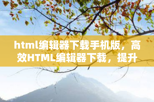 html编辑器下载手机版,高效HTML编辑器下载,提升网页创作效率的必备工具 html编辑器下载手机版,高效HTML编辑器下载,提升网页创作效率的必备工具