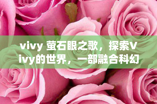 vivy 萤石眼之歌,探索Vivy的世界,一部融合科幻与奇幻的动画巨作 vivy 萤石眼之歌,探索Vivy的世界,一部融合科幻与奇幻的动画巨作