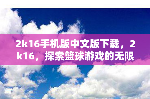 2k16手机版中文版下载,2k16,探索篮球游戏的无限可能 2k16手机版中文版下载,2k16,探索篮球游戏的无限可能