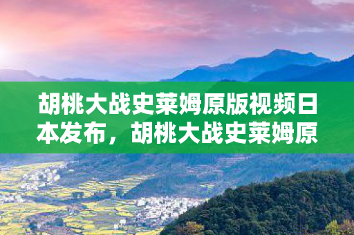 胡桃大战史莱姆原版视频日本发布,胡桃大战史莱姆原版,一场跨越次元的冒险 胡桃大战史莱姆原版视频日本发布,胡桃大战史莱姆原版,一场跨越次元的冒险