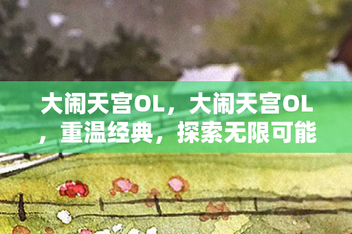 大闹天宫OL，大闹天宫OL，重温经典，探索无限可能